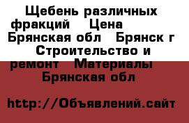 Щебень различных фракций  › Цена ­ 1 100 - Брянская обл., Брянск г. Строительство и ремонт » Материалы   . Брянская обл.
